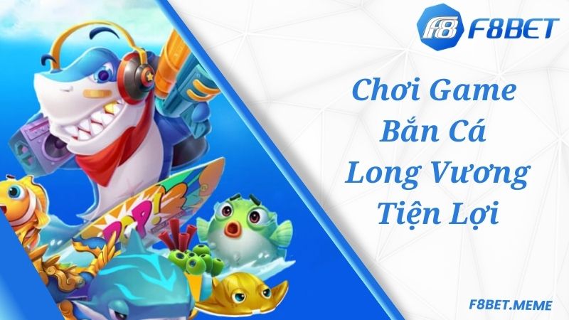 Chơi game bắn cá Long Vương F8BET siêu tiện lợi